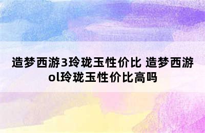 造梦西游3玲珑玉性价比 造梦西游ol玲珑玉性价比高吗